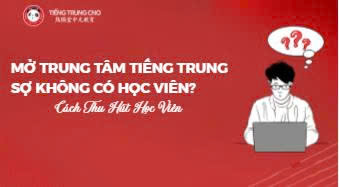Mở Trung Tâm Tiếng Trung Sợ Không Có Học Viên? Cách Thu Hút Học Viên
