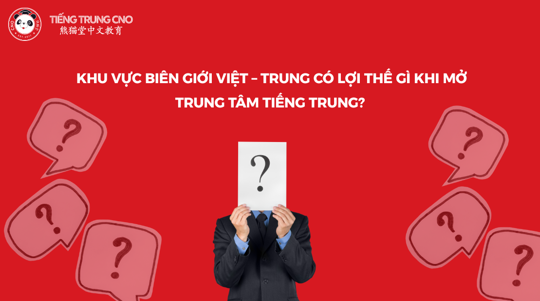 Khu vực biên giới Việt – Trung có lợi thế gì khi mở trung tâm tiếng Trung?