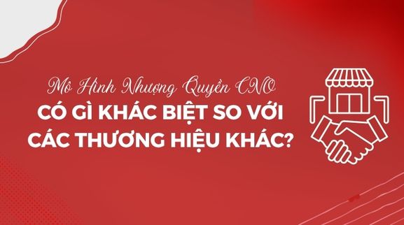 Mô Hình Nhượng Quyền CNO Có Gì Khác Biệt So Với Các Thương Hiệu Khác?